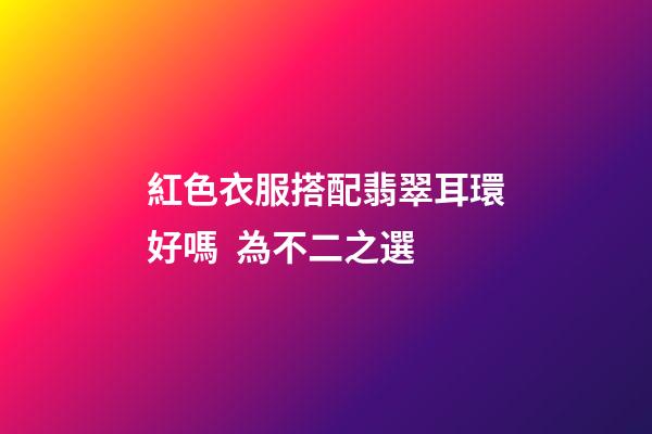 紅色衣服搭配翡翠耳環好嗎  為不二之選
